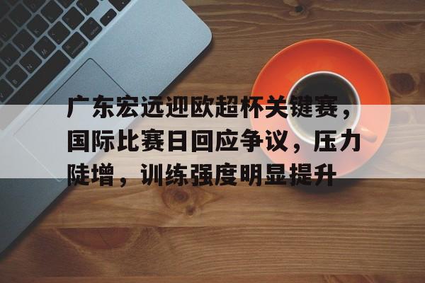 米兰体育官网-广东宏远迎欧超杯关键赛，国际比赛日回应争议，压力陡增，训练强度明显提升的简单介绍