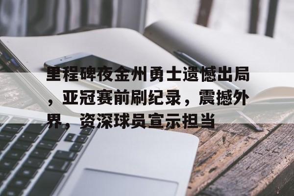爱游戏-里程碑夜金州勇士遗憾出局，亚冠赛前刷纪录，震撼外界，资深球员宣示担当的简单介绍