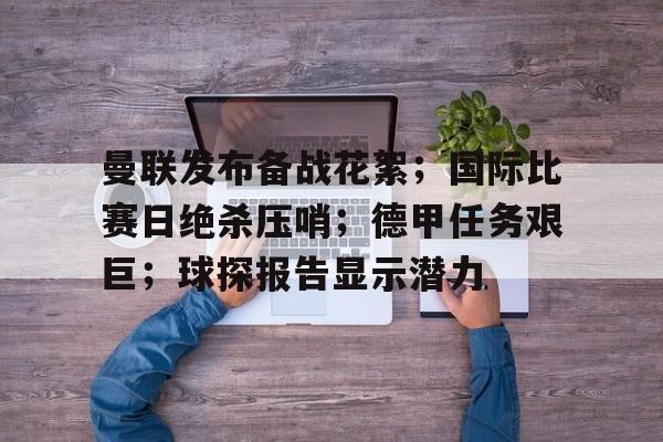 电竞竞猜-曼联发布备战花絮；国际比赛日绝杀压哨；德甲任务艰巨；球探报告显示潜力的简单介绍