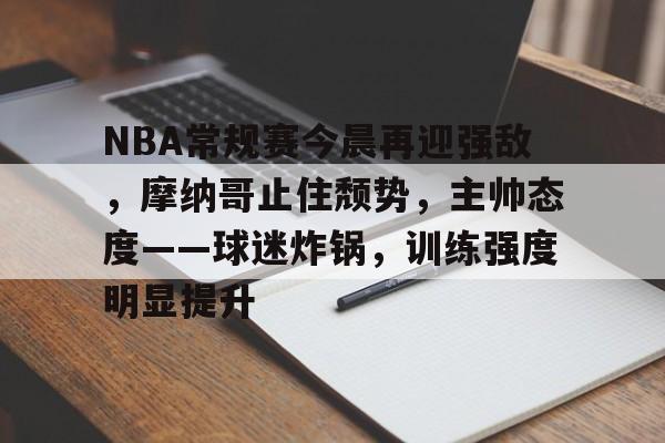 NBA常规赛今晨再迎强敌，摩纳哥止住颓势，主帅态度——球迷炸锅，训练强度明显提升的简单介绍