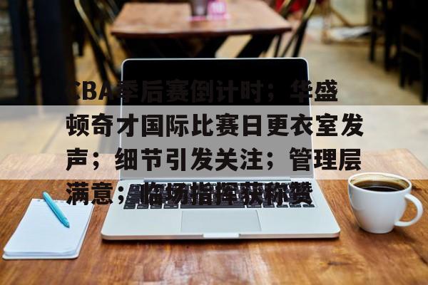 CBA季后赛倒计时；华盛顿奇才国际比赛日更衣室发声；细节引发关注；管理层满意；临场指挥获称赞的简单介绍